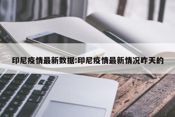 印尼疫情最新数据:印尼疫情最新情况昨天的