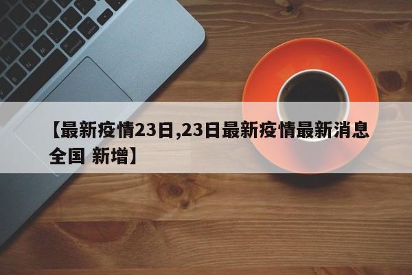 【最新疫情23日,23日最新疫情最新消息 全国 新增】