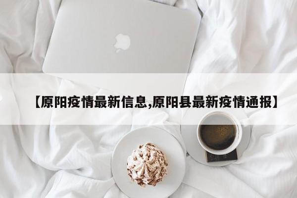 【原阳疫情最新信息,原阳县最新疫情通报】