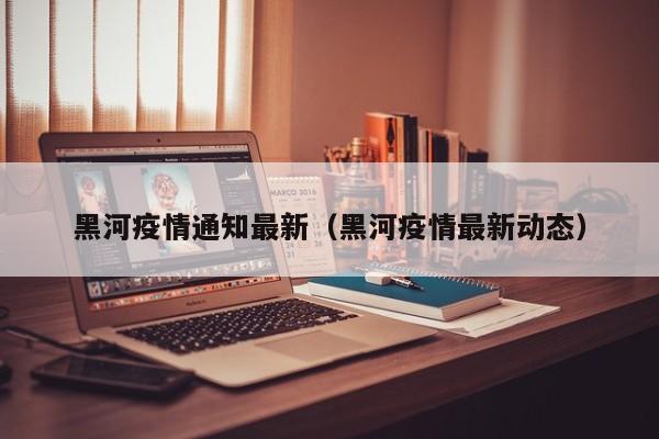 黑河疫情通知最新（黑河疫情最新动态）