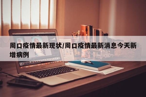 周口疫情最新现状/周口疫情最新消息今天新增病例