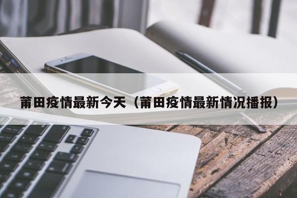 莆田疫情最新今天（莆田疫情最新情况播报）