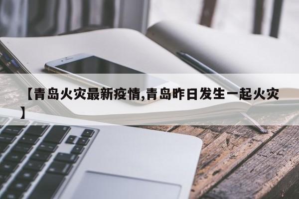 【青岛火灾最新疫情,青岛昨日发生一起火灾】