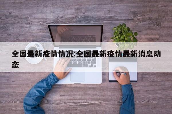 全国最新疫情情况:全国最新疫情最新消息动态