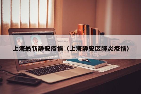 上海最新静安疫情（上海静安区肺炎疫情）