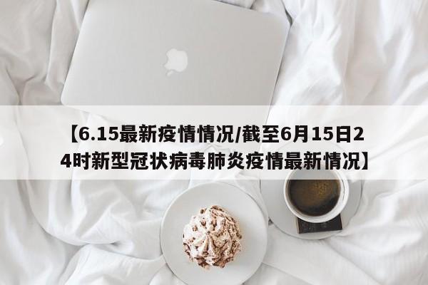【6.15最新疫情情况/截至6月15日24时新型冠状病毒肺炎疫情最新情况】