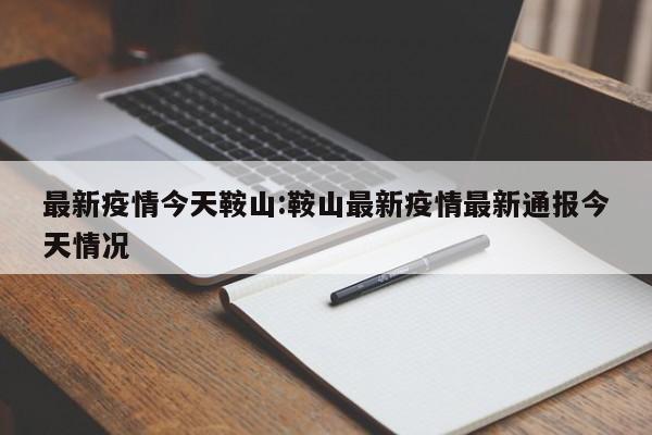 最新疫情今天鞍山:鞍山最新疫情最新通报今天情况
