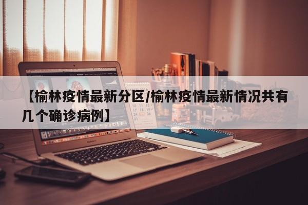 【榆林疫情最新分区/榆林疫情最新情况共有几个确诊病例】