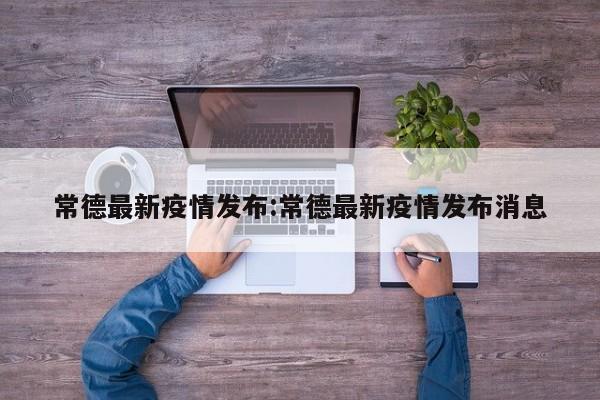 常德最新疫情发布:常德最新疫情发布消息