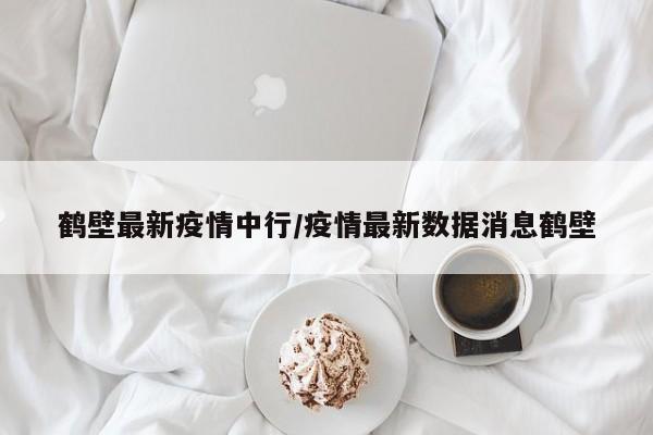 鹤壁最新疫情中行/疫情最新数据消息鹤壁