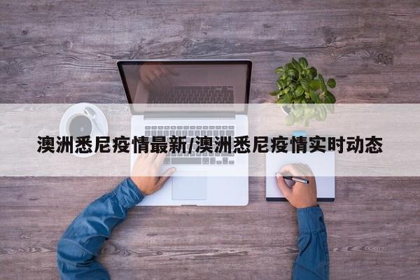 澳洲悉尼疫情最新/澳洲悉尼疫情实时动态