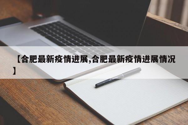 【合肥最新疫情进展,合肥最新疫情进展情况】