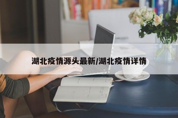 湖北疫情源头最新/湖北疫情详情