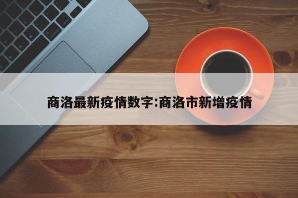 商洛最新疫情数字:商洛市新增疫情
