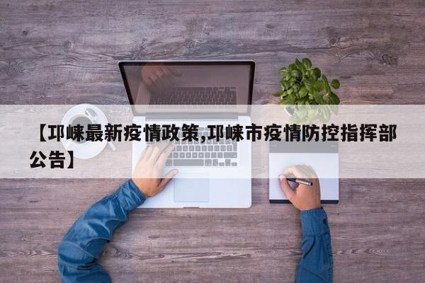 【邛崃最新疫情政策,邛崃市疫情防控指挥部公告】