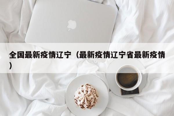全国最新疫情辽宁（最新疫情辽宁省最新疫情）