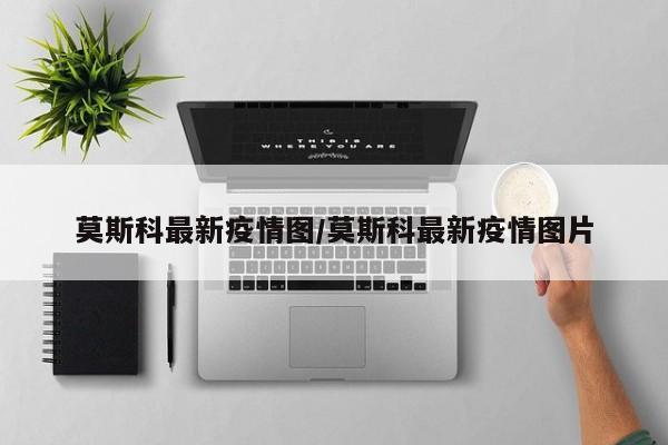 莫斯科最新疫情图/莫斯科最新疫情图片