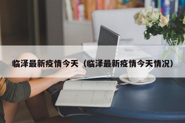临泽最新疫情今天（临泽最新疫情今天情况）