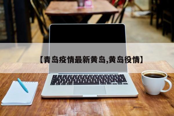 【青岛疫情最新黄岛,黄岛役情】