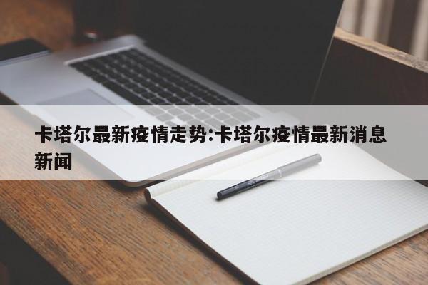 卡塔尔最新疫情走势:卡塔尔疫情最新消息 新闻