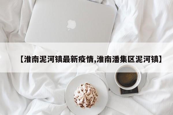 【淮南泥河镇最新疫情,淮南潘集区泥河镇】