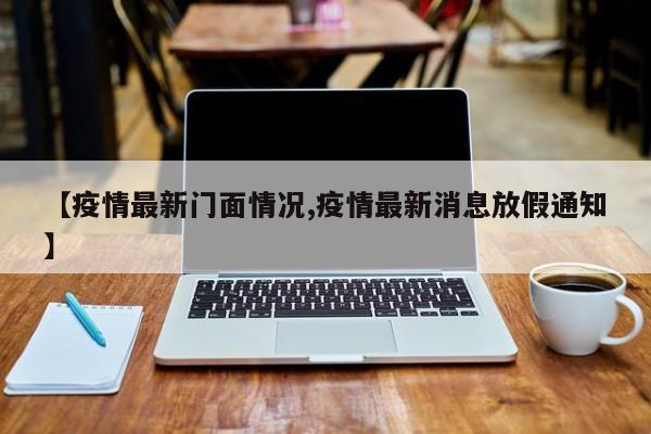 【疫情最新门面情况,疫情最新消息放假通知】