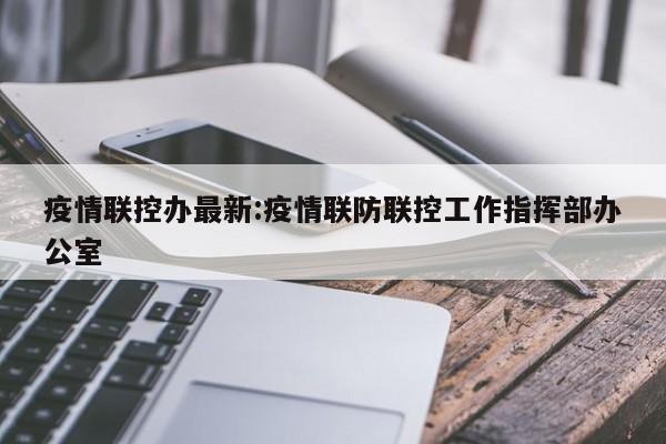 疫情联控办最新:疫情联防联控工作指挥部办公室