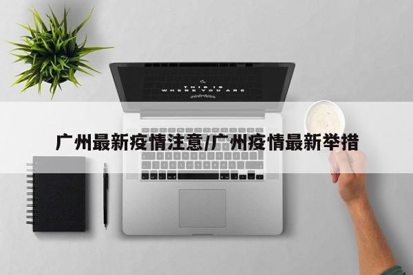 广州最新疫情注意/广州疫情最新举措