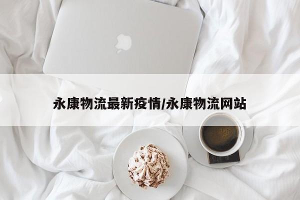 永康物流最新疫情/永康物流网站