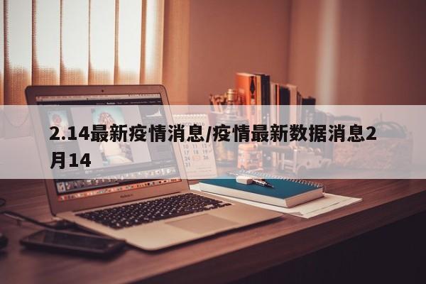 2.14最新疫情消息/疫情最新数据消息2月14