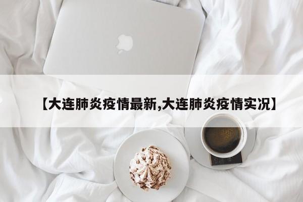 【大连肺炎疫情最新,大连肺炎疫情实况】