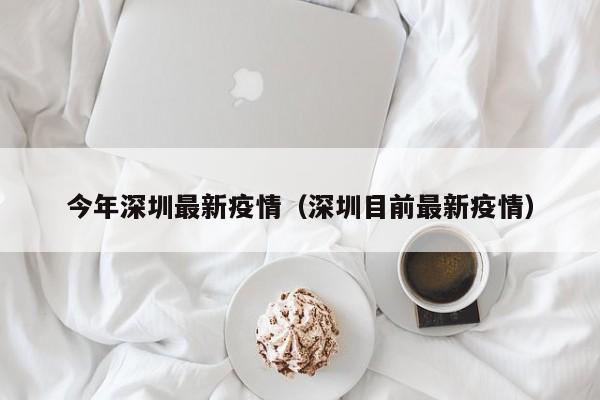今年深圳最新疫情（深圳目前最新疫情）
