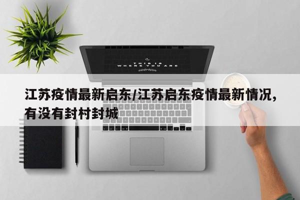 江苏疫情最新启东/江苏启东疫情最新情况,有没有封村封城