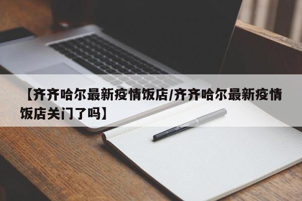 【齐齐哈尔最新疫情饭店/齐齐哈尔最新疫情饭店关门了吗】