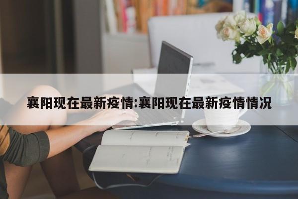 襄阳现在最新疫情:襄阳现在最新疫情情况