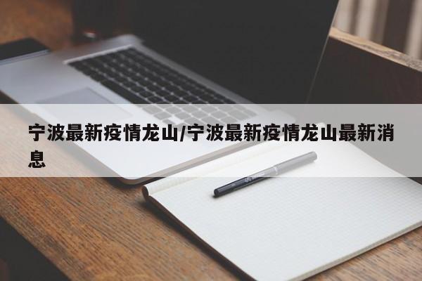 宁波最新疫情龙山/宁波最新疫情龙山最新消息