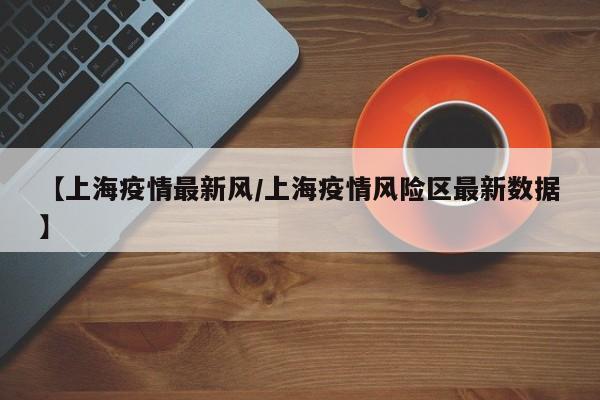 【上海疫情最新风/上海疫情风险区最新数据】