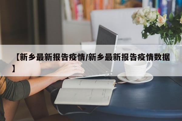 【新乡最新报告疫情/新乡最新报告疫情数据】