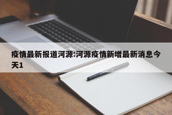 疫情最新报道河源:河源疫情新增最新消息今天1
