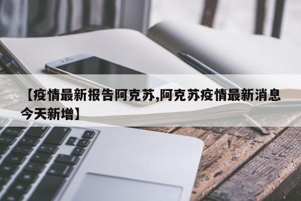 【疫情最新报告阿克苏,阿克苏疫情最新消息今天新增】