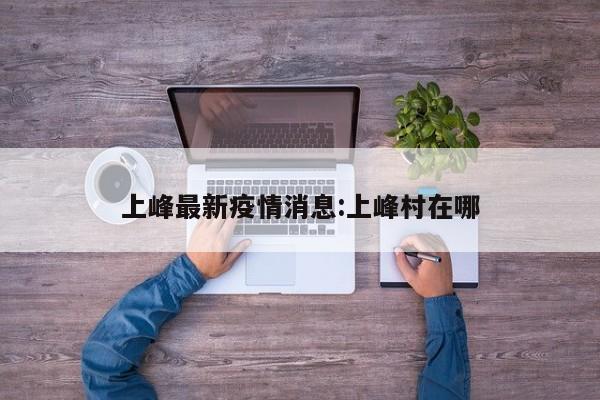 上峰最新疫情消息:上峰村在哪