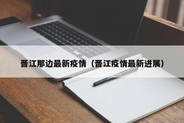 晋江那边最新疫情（晋江疫情最新进展）