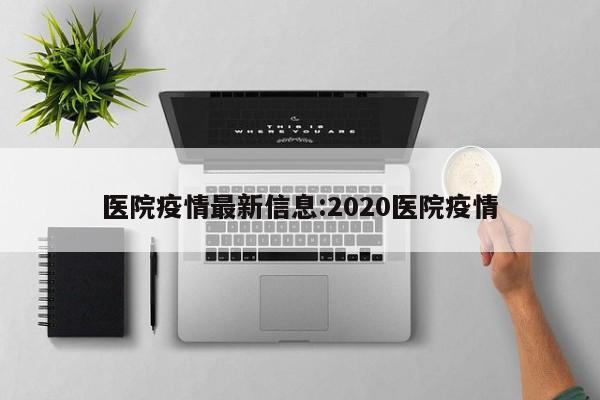 医院疫情最新信息:2020医院疫情