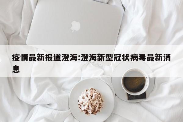 疫情最新报道澄海:澄海新型冠状病毒最新消息