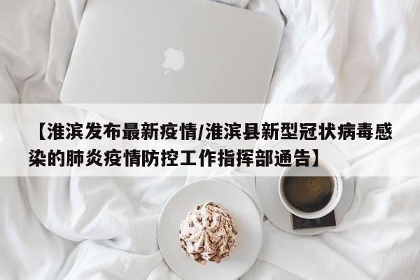 【淮滨发布最新疫情/淮滨县新型冠状病毒感染的肺炎疫情防控工作指挥部通告】