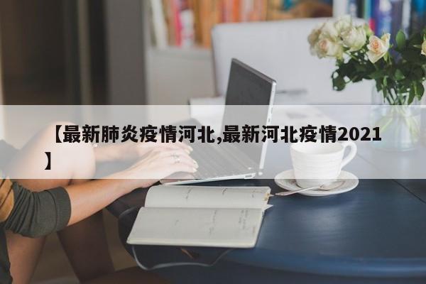 【最新肺炎疫情河北,最新河北疫情2021】