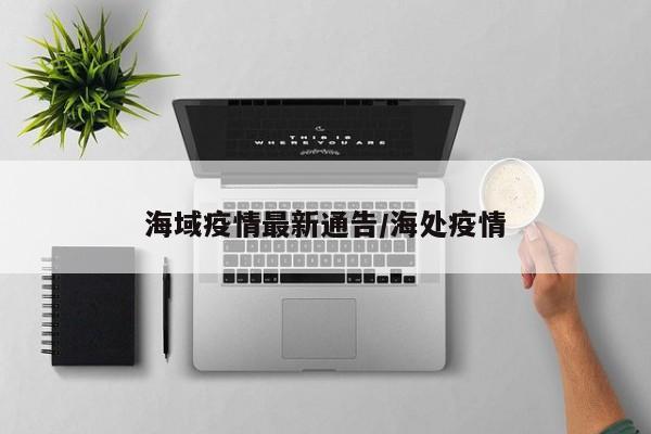 海域疫情最新通告/海处疫情