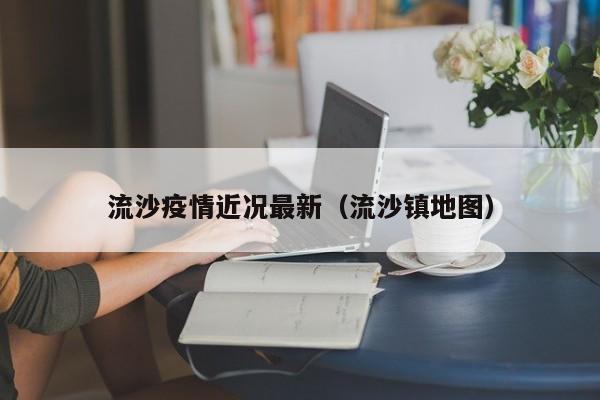 流沙疫情近况最新（流沙镇地图）