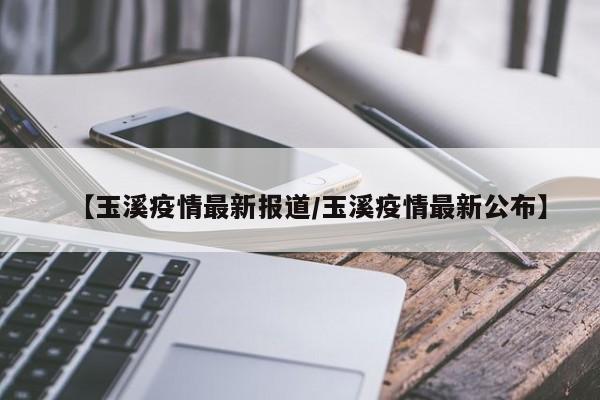 【玉溪疫情最新报道/玉溪疫情最新公布】