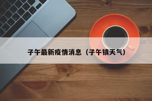 子午最新疫情消息（子午镇天气）